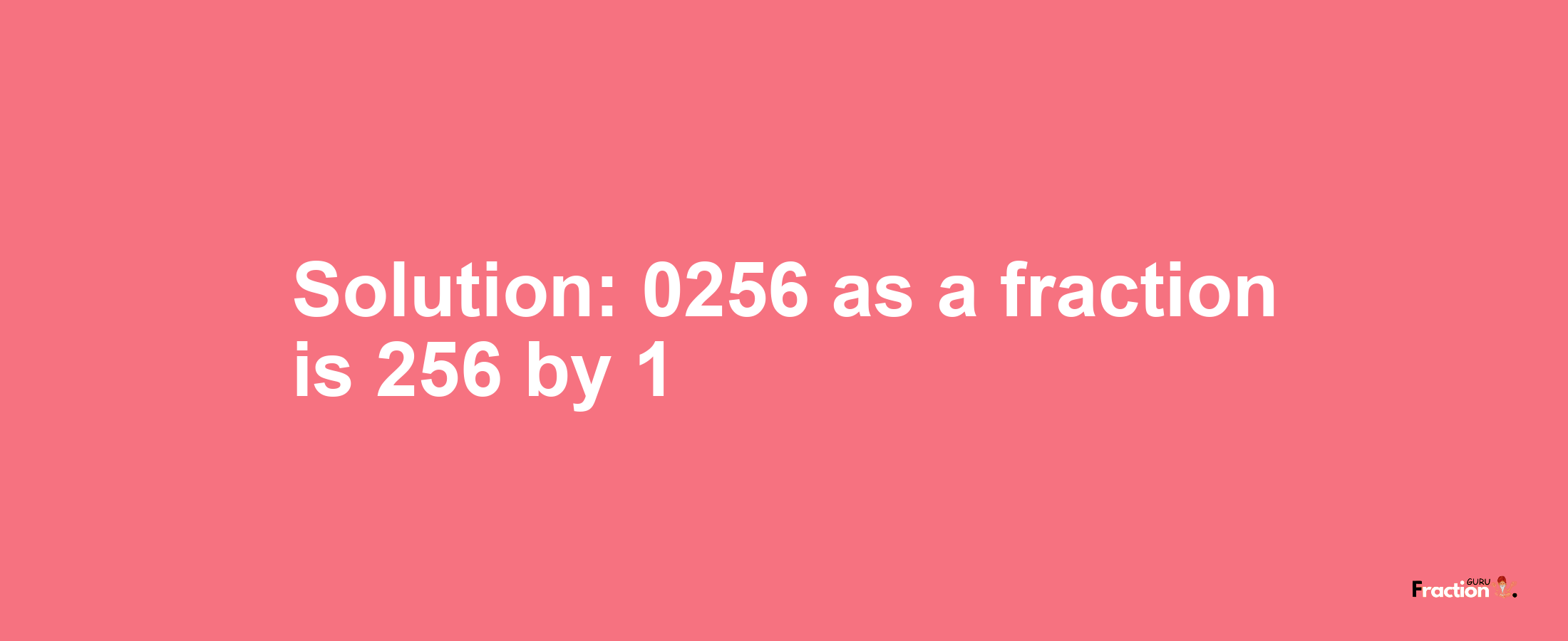 Solution:0256 as a fraction is 256/1